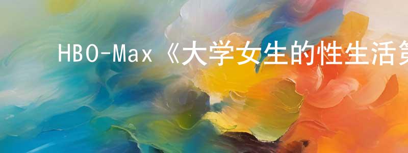 影视迷陈承东的个人博客,HBO-Max《大学女生的性生活第一季》迅雷下载/在线观看/百度云-都市/情感-美剧天堂